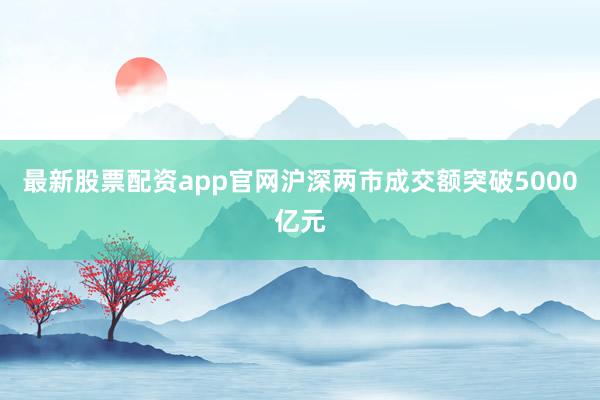 最新股票配资app官网沪深两市成交额突破5000亿元