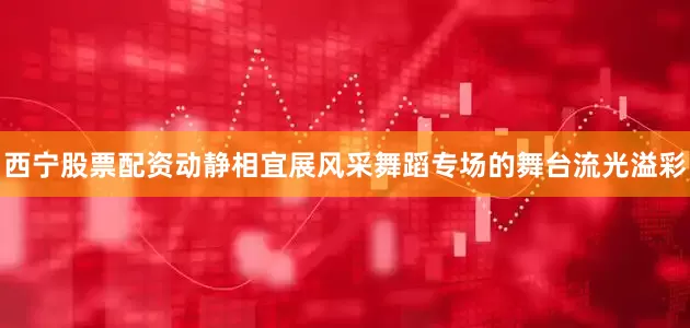 西宁股票配资动静相宜展风采舞蹈专场的舞台流光溢彩