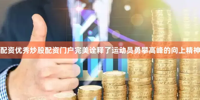 配资优秀炒股配资门户完美诠释了运动员勇攀高峰的向上精神