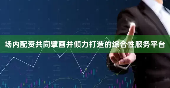 场内配资共同擘画并倾力打造的综合性服务平台