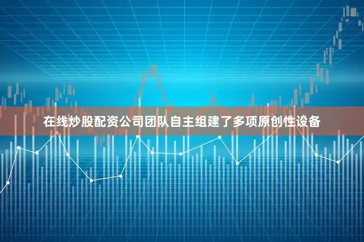 在线炒股配资公司团队自主组建了多项原创性设备