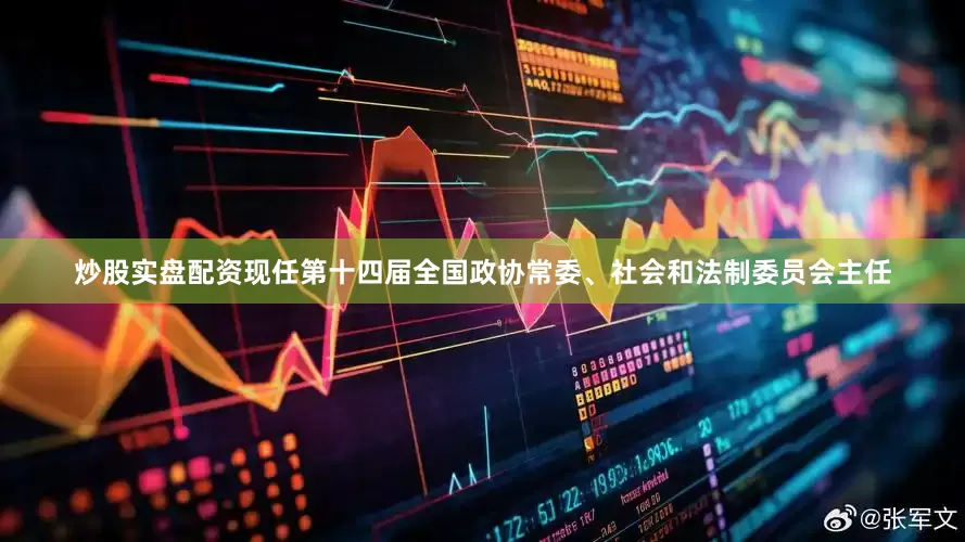 炒股实盘配资现任第十四届全国政协常委、社会和法制委员会主任