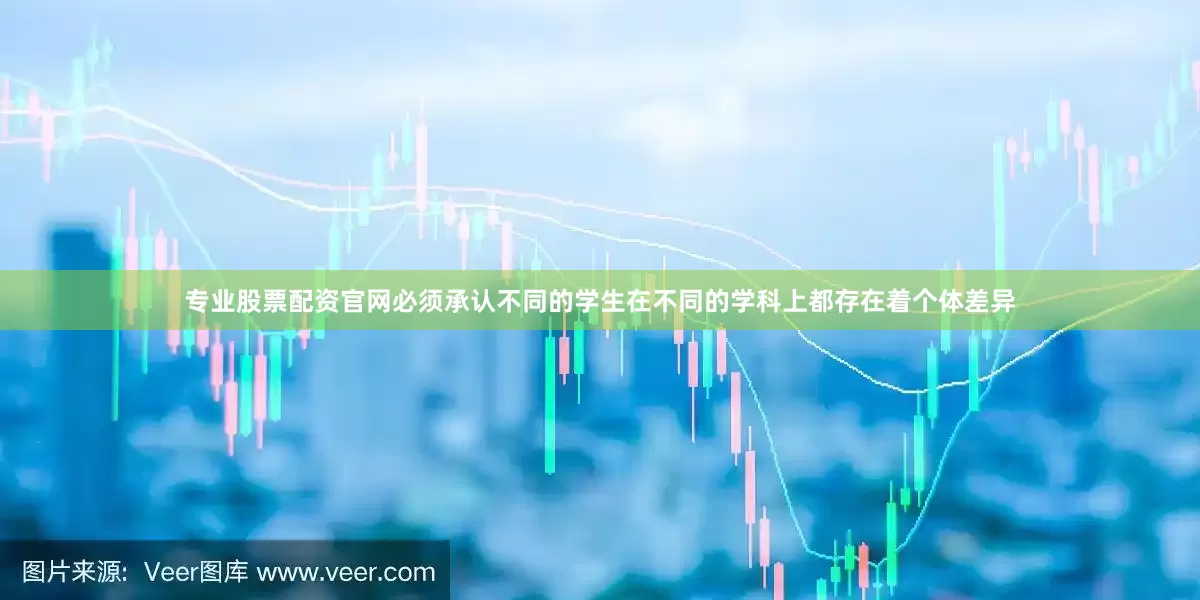 专业股票配资官网必须承认不同的学生在不同的学科上都存在着个体差异
