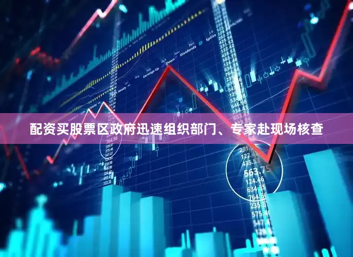 配资买股票区政府迅速组织部门、专家赴现场核查