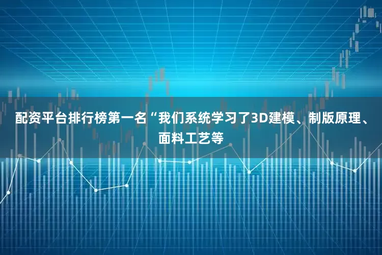 配资平台排行榜第一名“我们系统学习了3D建模、制版原理、面料工艺等