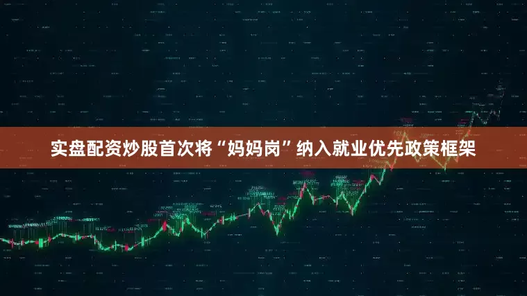 实盘配资炒股首次将“妈妈岗”纳入就业优先政策框架