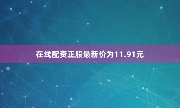 在线配资正股最新价为11.91元