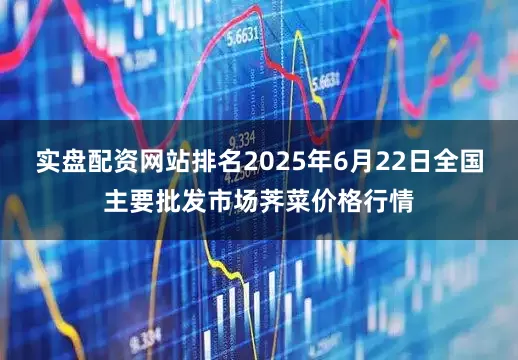 实盘配资网站排名2025年6月22日全国主要批发市场荠菜价格行情