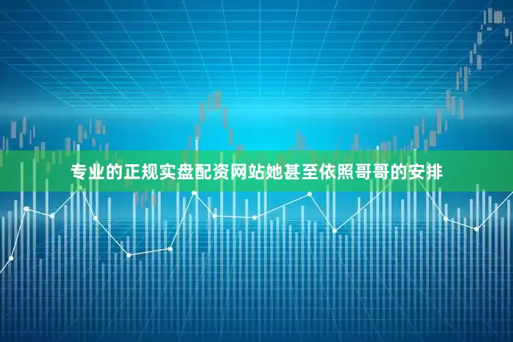专业的正规实盘配资网站她甚至依照哥哥的安排