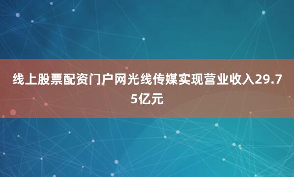 线上股票配资门户网光线传媒实现营业收入29.75亿元