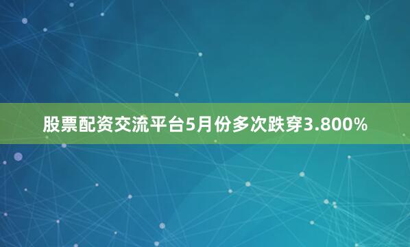 股票配资交流平台5月份多次跌穿3.800%