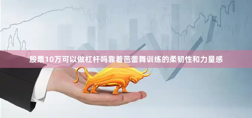 股票10万可以做杠杆吗靠着芭蕾舞训练的柔韧性和力量感