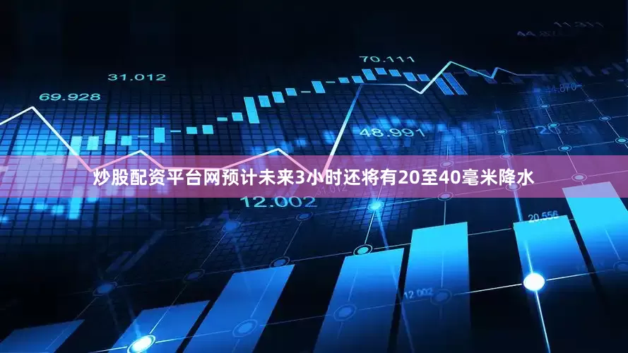 炒股配资平台网预计未来3小时还将有20至40毫米降水