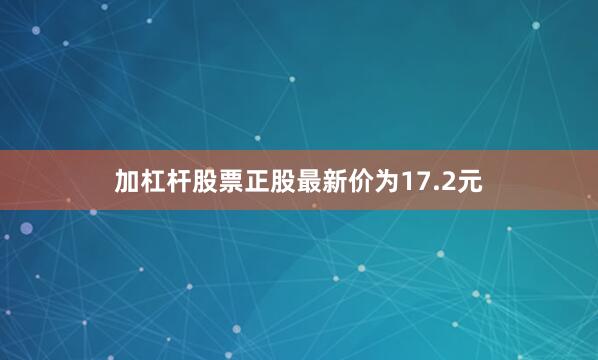 加杠杆股票正股最新价为17.2元