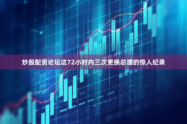 炒股配资论坛这72小时内三次更换总理的惊人纪录