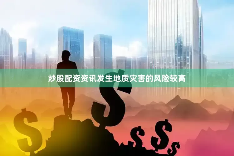 炒股配资资讯发生地质灾害的风险较高