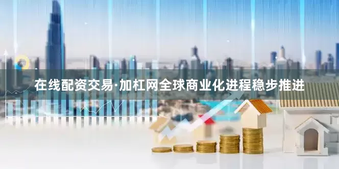 在线配资交易·加杠网全球商业化进程稳步推进