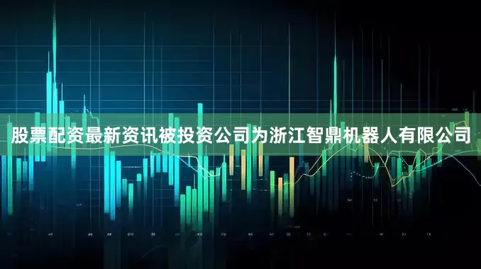 股票配资最新资讯被投资公司为浙江智鼎机器人有限公司