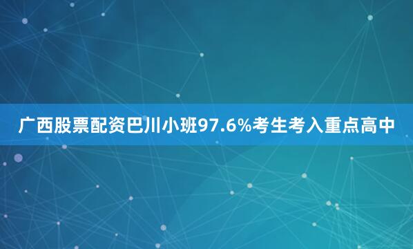 广西股票配资巴川小班97.6%考生考入重点高中