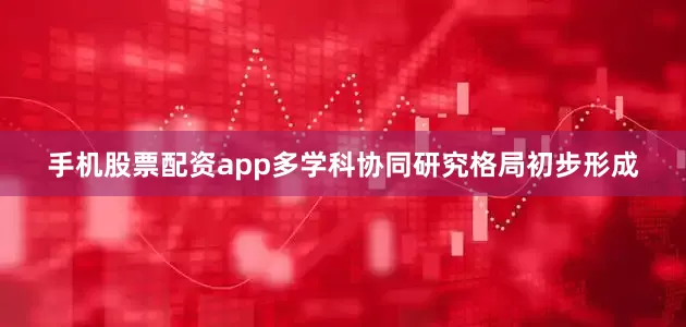 手机股票配资app多学科协同研究格局初步形成