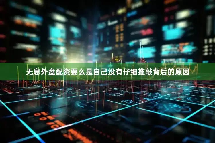 无息外盘配资要么是自己没有仔细推敲背后的原因