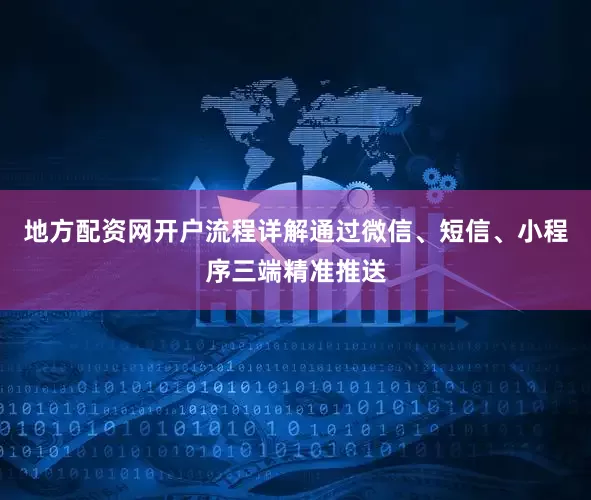 地方配资网开户流程详解通过微信、短信、小程序三端精准推送