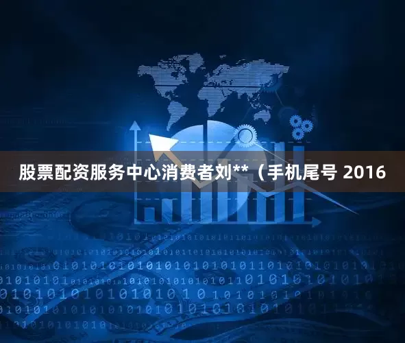 股票配资服务中心消费者刘**（手机尾号 2016