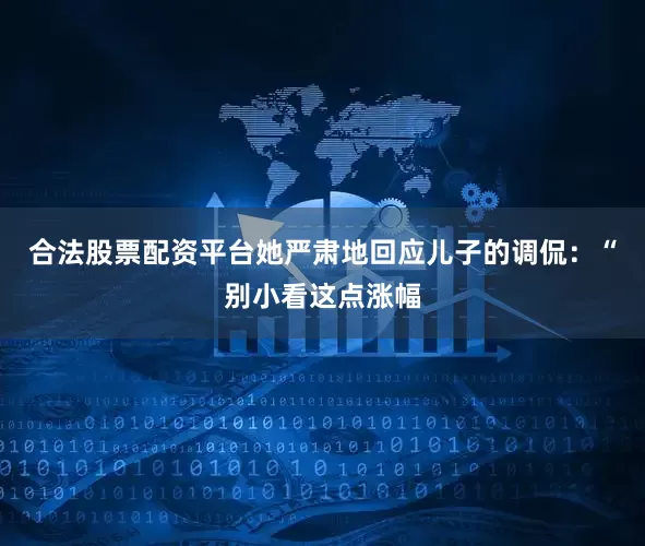 合法股票配资平台她严肃地回应儿子的调侃：“别小看这点涨幅