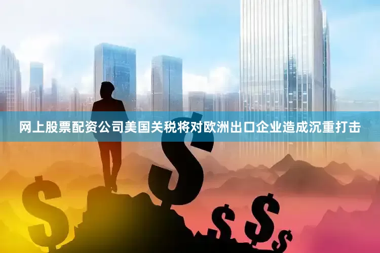 网上股票配资公司美国关税将对欧洲出口企业造成沉重打击