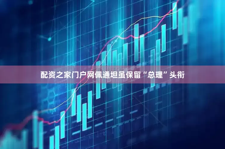 配资之家门户网佩通坦虽保留“总理”头衔