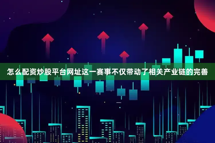 怎么配资炒股平台网址这一赛事不仅带动了相关产业链的完善