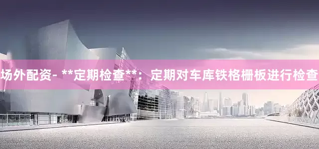 场外配资- **定期检查**：定期对车库铁格栅板进行检查