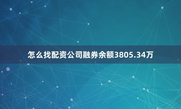 怎么找配资公司融券余额3805.34万