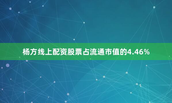 杨方线上配资股票占流通市值的4.46%