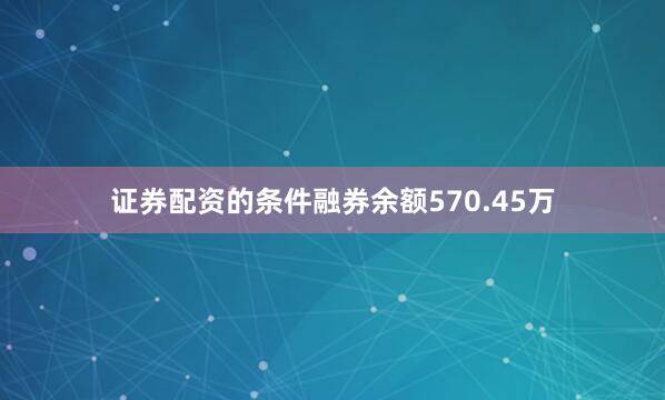 证券配资的条件融券余额570.45万