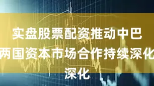 实盘股票配资推动中巴两国资本市场合作持续深化