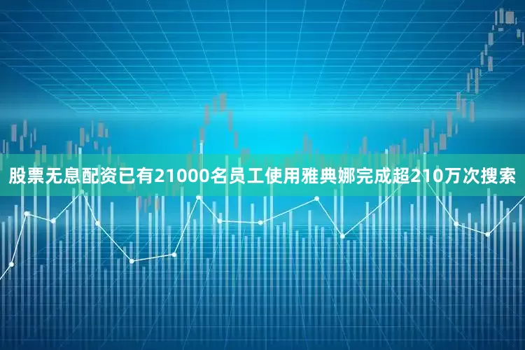 股票无息配资已有21000名员工使用雅典娜完成超210万次搜索