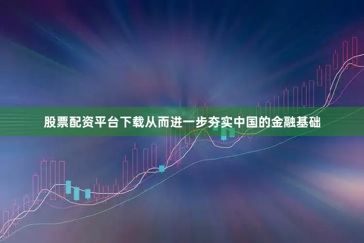 股票配资平台下载从而进一步夯实中国的金融基础