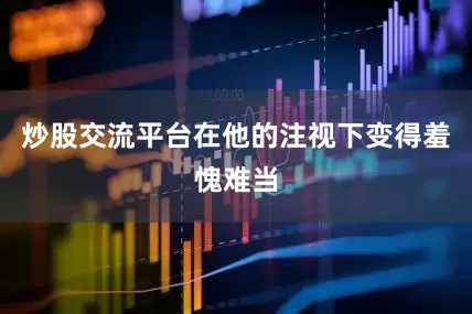 炒股交流平台在他的注视下变得羞愧难当