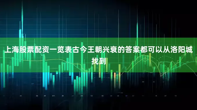 上海股票配资一览表古今王朝兴衰的答案都可以从洛阳城找到