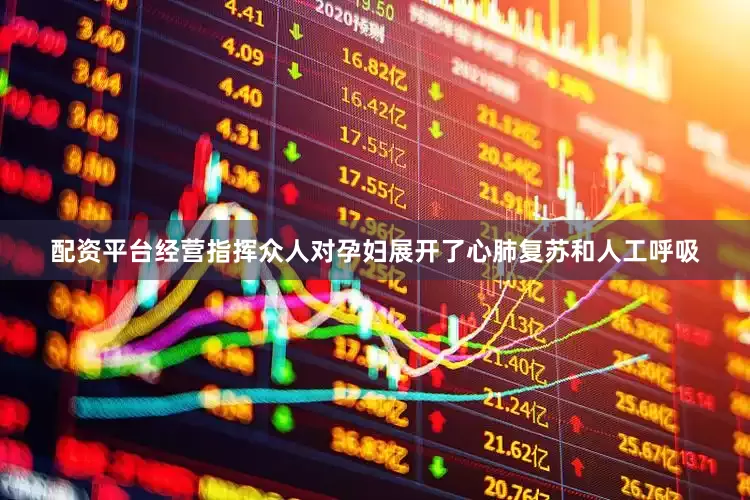 配资平台经营指挥众人对孕妇展开了心肺复苏和人工呼吸