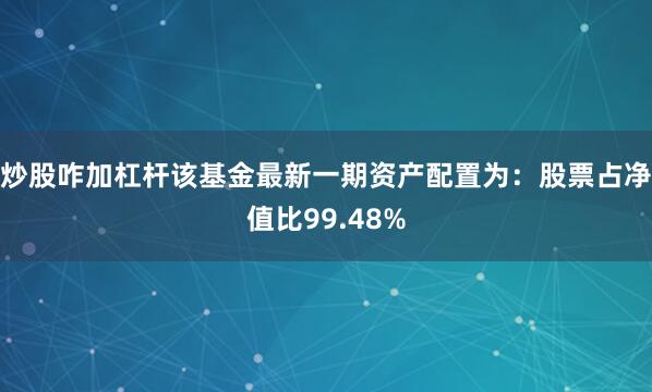 炒股咋加杠杆该基金最新一期资产配置为：股票占净值比99.48%