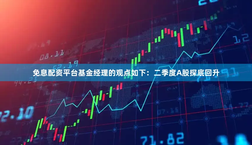 免息配资平台基金经理的观点如下：二季度A股探底回升