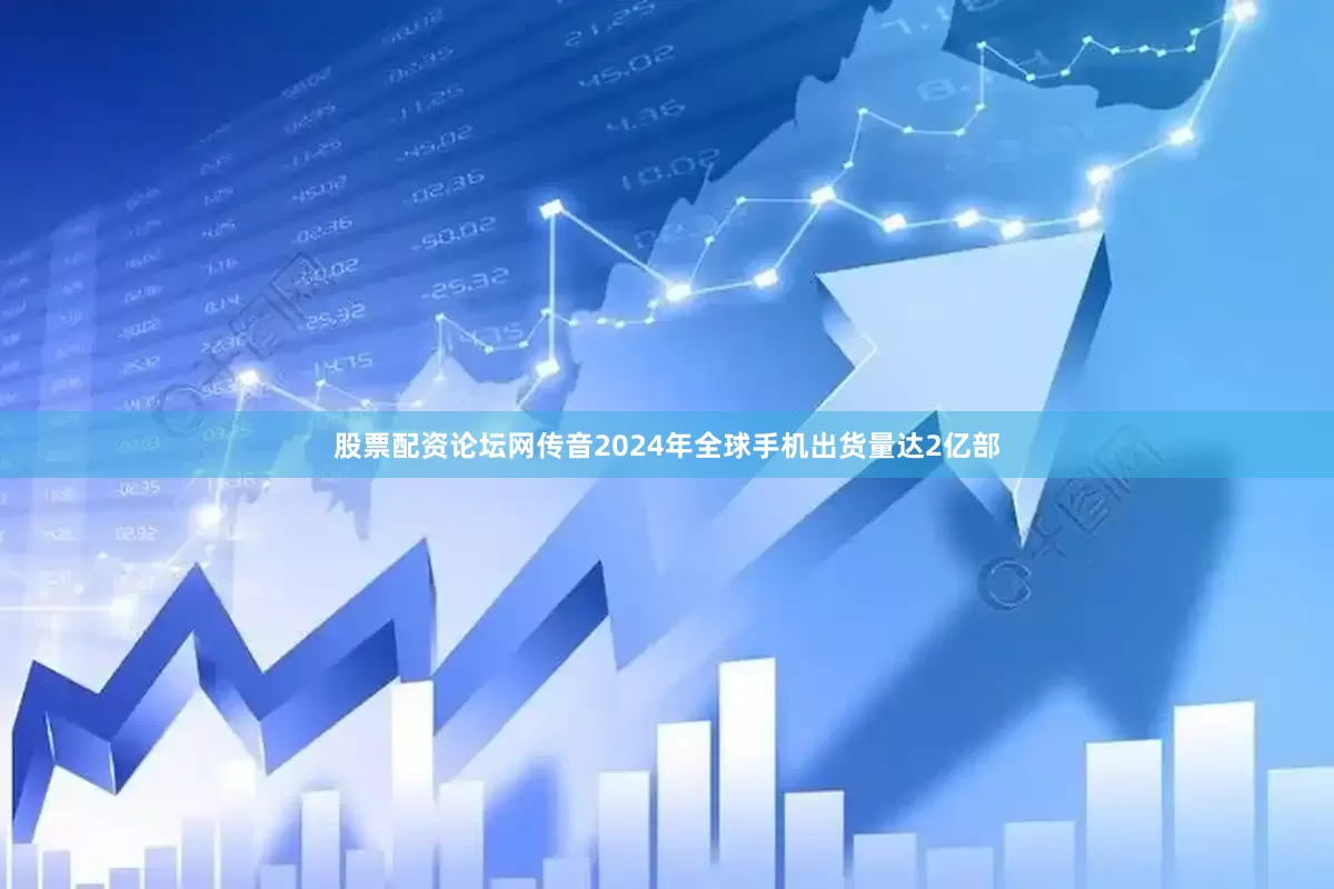 股票配资论坛网传音2024年全球手机出货量达2亿部