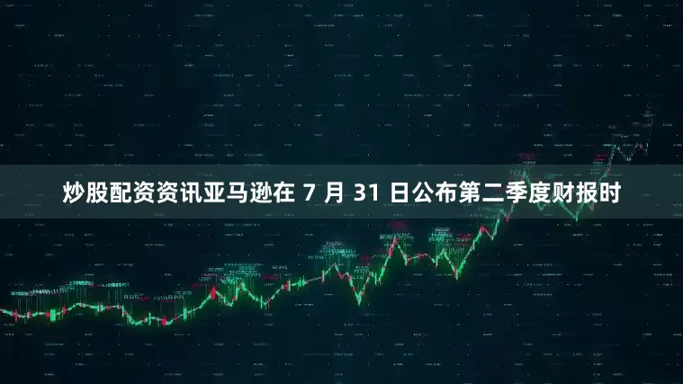 炒股配资资讯亚马逊在 7 月 31 日公布第二季度财报时