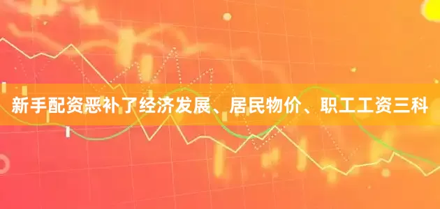 新手配资恶补了经济发展、居民物价、职工工资三科