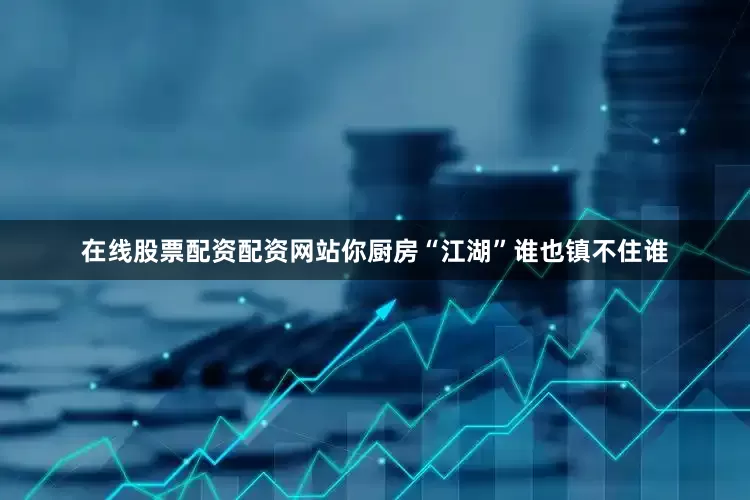 在线股票配资配资网站你厨房“江湖”谁也镇不住谁