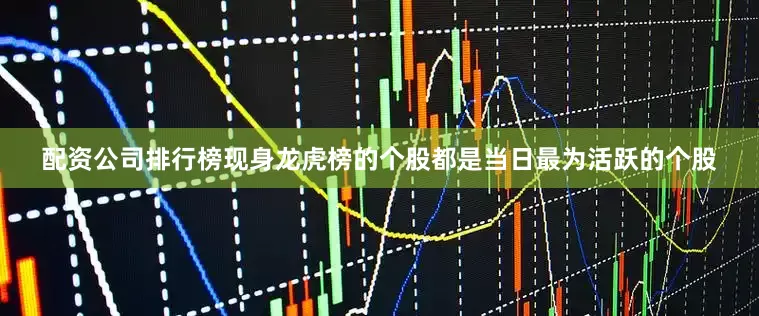 配资公司排行榜现身龙虎榜的个股都是当日最为活跃的个股