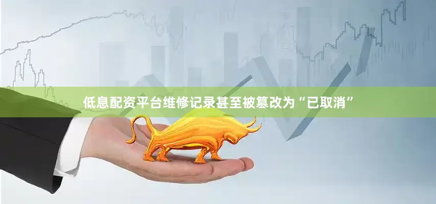 低息配资平台维修记录甚至被篡改为“已取消”