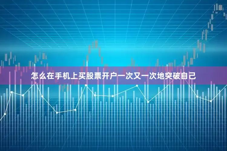 怎么在手机上买股票开户一次又一次地突破自己